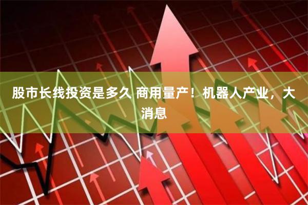 股市长线投资是多久 商用量产！机器人产业，大消息