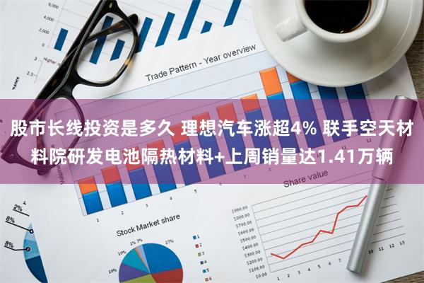 股市长线投资是多久 理想汽车涨超4% 联手空天材料院研发电池隔热材料+上周销量达1.41万辆