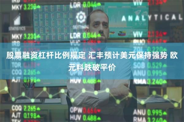 股票融资杠杆比例规定 汇丰预计美元保持强势 欧元料跌破平价