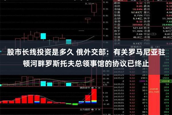 股市长线投资是多久 俄外交部：有关罗马尼亚驻顿河畔罗斯托夫总领事馆的协议已终止