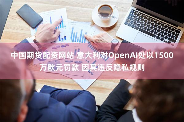 中国期货配资网站 意大利对OpenAI处以1500万欧元罚款 因其违反隐私规则