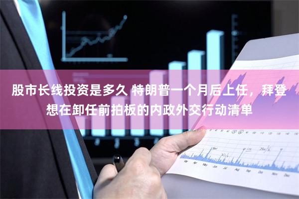 股市长线投资是多久 特朗普一个月后上任，拜登想在卸任前拍板的内政外交行动清单