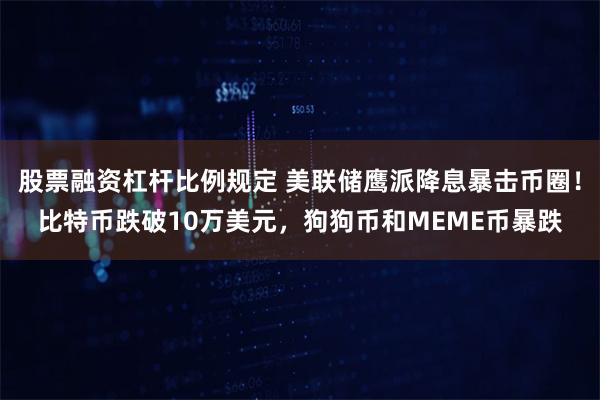 股票融资杠杆比例规定 美联储鹰派降息暴击币圈！比特币跌破10万美元，狗狗币和MEME币暴跌