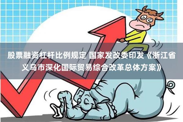 股票融资杠杆比例规定 国家发改委印发《浙江省义乌市深化国际贸易综合改革总体方案》