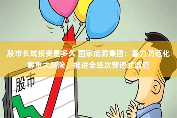 股市长线投资是多久 国家能源集团：着力防范化解重大风险，推进全级次穿透式监管