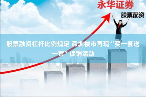股票融资杠杆比例规定 深圳楼市再现“买一套送一套”促销活动