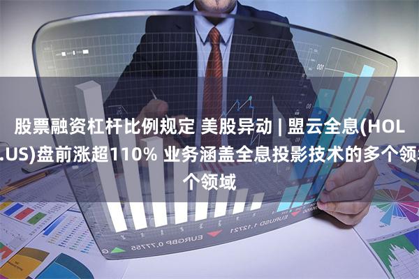 股票融资杠杆比例规定 美股异动 | 盟云全息(HOLO.US)盘前涨超110% 业务涵盖全息投影技术的多个领域